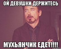 ой девушки держитесь мухьянчик едет!!!