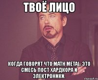 твоё лицо когда говорят что math metal, это смесь пост хардкора и электроники.