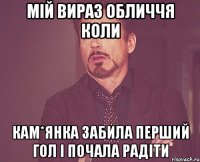 мій вираз обличчя коли кам*янка забила перший гол і почала радіти