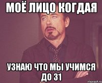 моё лицо когдая узнаю что мы учимся до 31