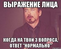 выражение лица когда на твои 3 вопроса, ответ "нормально"