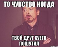 то чувство когда твой друг хуего пошутил