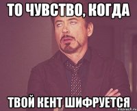 то чувство, когда твой кент шифруется