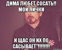 дима любет сосать!! мои яички и щас он их по сасывает"!!!