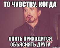 то чувству, когда опять приходится объяснять другу