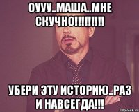 оууу..маша..мне скучно!!! убери эту историю..раз и навсегда!!!