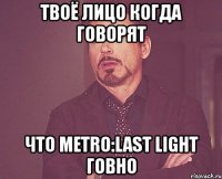 твоё лицо когда говорят что metro:last light говно