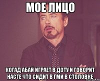 мое лицо когад абай играет в доту и говорит насте что сидит в гми в столовке