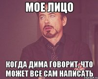 мое лицо когда дима говорит, что может все сам написать