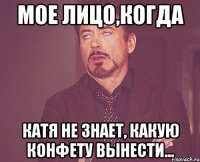 мое лицо,когда катя не знает, какую конфету вынести...