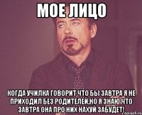 мое лицо когда училка говорит что бы завтра я не приходил без родителей,но я знаю что завтра она про них нахуй забудет!