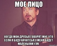 мое лицо когда мои друзья говорят мне что если я буду качатсья,у меня будет маленький хуй.