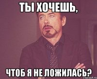 ты хочешь, чтоб я не ложилась?