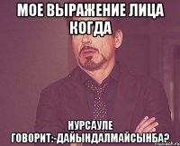 мое выражение лица когда нурсауле говорит:-дайындалмайсынба?