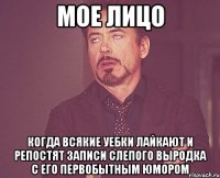 мое лицо когда всякие уебки лайкают и репостят записи слепого выродка с его первобытным юмором