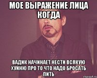 мое выражение лица когда вадик начинает нести всякую хуйню про то что надо бросать пить