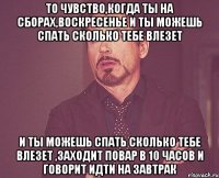 то чувство,когда ты на сборах,воскресенье и ты можешь спать сколько тебе влезет и ты можешь спать сколько тебе влезет ,заходит повар в 10 часов и говорит идти на завтрак