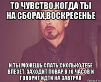 то чувство,когда ты на сборах,воскресенье и ты можешь спать сколько тебе влезет ,заходит повар в 10 часов и говорит идти на завтрак