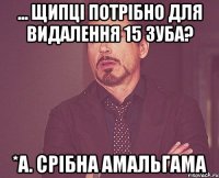 ... щипці потрібно для видалення 15 зуба? *а. срібна амальгама