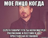 мое лицо когда серега говорит,что ты непосмотрел расписание и поэтому я час простоял на остановке