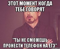 этот момент когда тебе говорят "ты не сможешь пронести телефон на егэ"