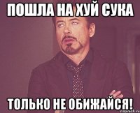 пошла на хуй сука только не обижайся!