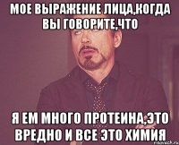 мое выражение лица,когда вы говорите,что я ем много протеина,это вредно и все это химия