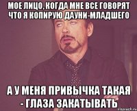 мое лицо, когда мне все говорят что я копирую дауни-младшего а у меня привычка такая - глаза закатывать