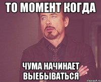 то момент когда чума начинает выебываться