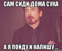 сам сиди дома сука а я пойду и напишу ...