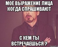 моё выражение лица когда спрашивают с кем ты встречаешься ?