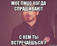 моё лицо когда спрашивают с кем ты встречаешься ?