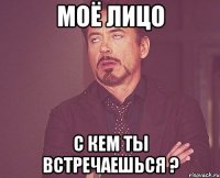 моё лицо с кем ты встречаешься ?