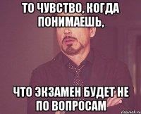 то чувство, когда понимаешь, что экзамен будет не по вопросам