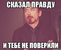 сказал правду и тебе не поверили