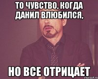 то чувство, когда данил влюбился, но все отрицает