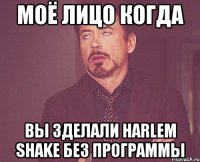 моё лицо когда вы зделали harlem shake без программы