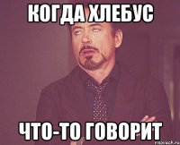 когда хлебус что-то говорит