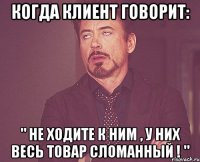 когда клиент говорит: " не ходите к ним , у них весь товар сломанный ! "