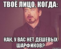 твоё лицо, когда: как, у вас нет дешевых шарфиков?