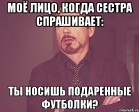 моё лицо, когда сестра спрашивает: ты носишь подаренные футболки?