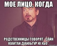 мое лицо, когда родственницы говорят: 'сайн кiантан дiаюьгур ю хьо'.