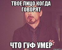 твое лицо когда говорят что гуф умер