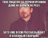 твое лицо когда первокурсники даже не варили не разу зато уже всем рассказывают я охуенный сварщик