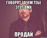 говорят зачем тебе этот bmx продай