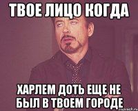 твое лицо когда харлем доть еще не был в твоем городе