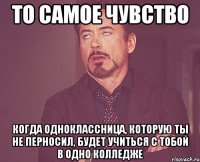 то самое чувство когда одноклассница, которую ты не перносил, будет учиться с тобой в одно колледже