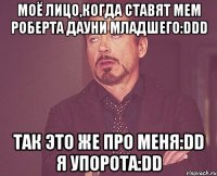 моё лицо,когда ставят мем роберта дауни младшего:ddd так это же про меня:dd я упорота:dd