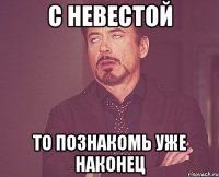 с невестой то познакомь уже наконец