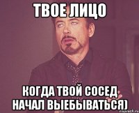 твое лицо когда твой сосед начал выебываться)